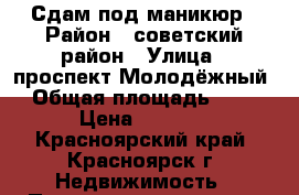 Сдам под маникюр › Район ­ советский район › Улица ­ проспект Молодёжный › Общая площадь ­ 12 › Цена ­ 6 500 - Красноярский край, Красноярск г. Недвижимость » Помещения аренда   